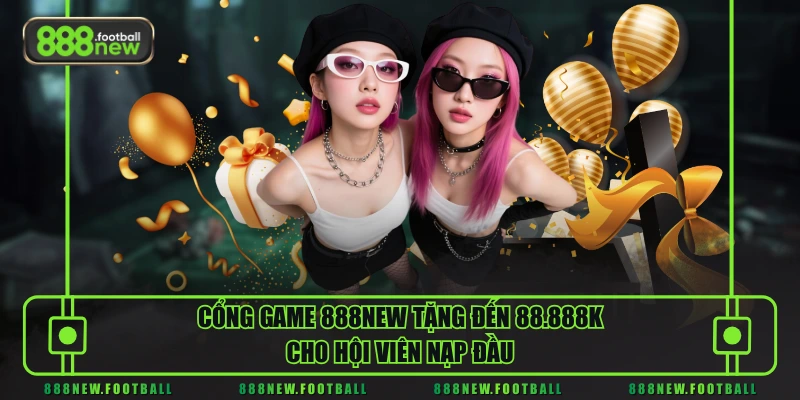 Cổng game 888NEW tặng đến 88.888K cho hội viên nạp đầu