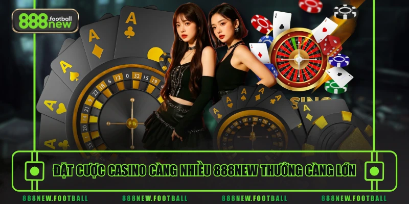 Đặt cược Casino càng nhiều 888NEW thưởng càng lớn