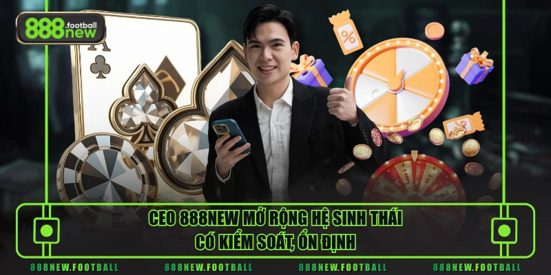 CEO 888NEW mở rộng hệ sinh thái có kiểm soát, ổn định