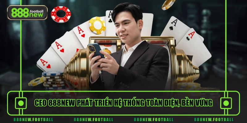 CEO 888NEW phát triển hệ thống toàn diện, bền vững