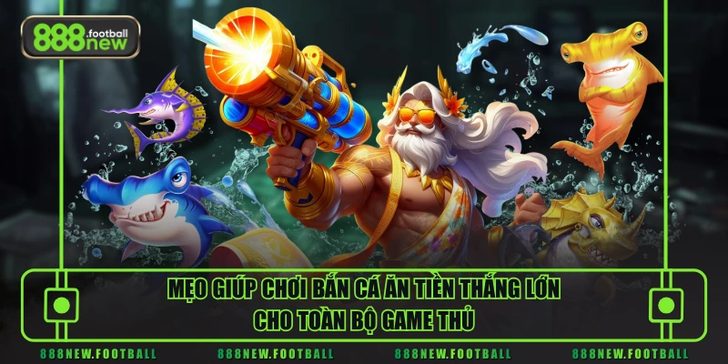 Mẹo giúp chơi bắn cá ăn tiền thắng lớn cho toàn bộ game thủ