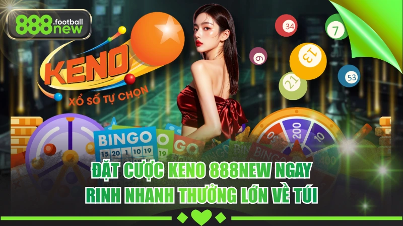 Đặt Cược Keno 888NEW Ngay, Rinh Nhanh Thưởng Lớn Về Túi