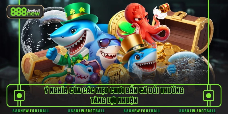 Ý nghĩa của các mẹo chơi bắn cá đổi thưởng tăng lợi nhuận